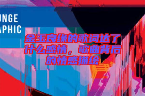 金玉良緣的歌詞達了什么感情，歌曲背后的情感描繪