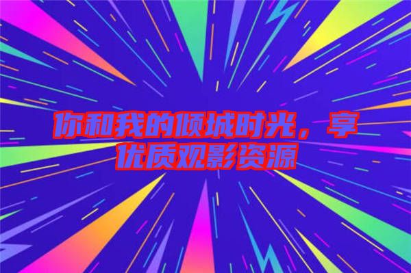 你和我的傾城時(shí)光，享優(yōu)質(zhì)觀影資源
