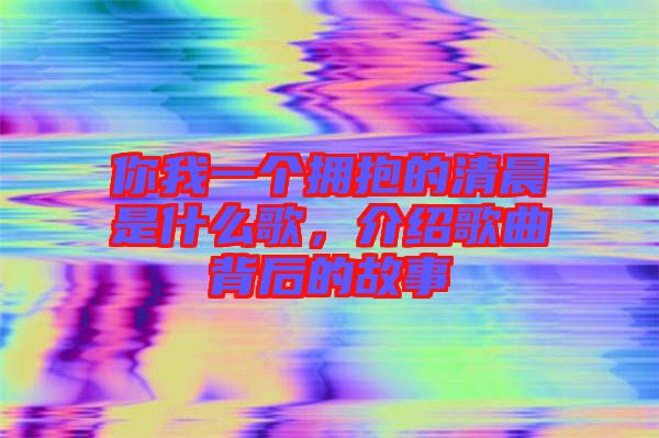 你我一個(gè)擁抱的清晨是什么歌，介紹歌曲背后的故事