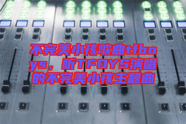 不完美小孩歌曲tfboys，聽TFOYS演唱的不完美小孩主題曲