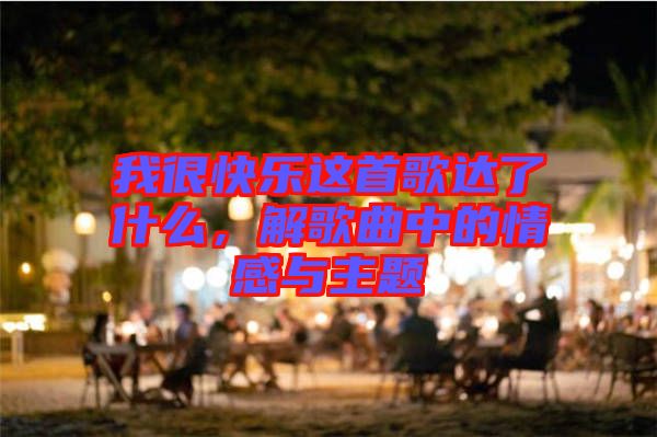 我很快樂這首歌達了什么，解歌曲中的情感與主題