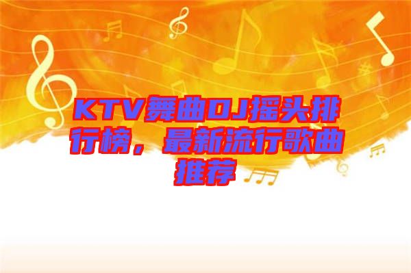 KTV舞曲DJ搖頭排行榜，最新流行歌曲推薦