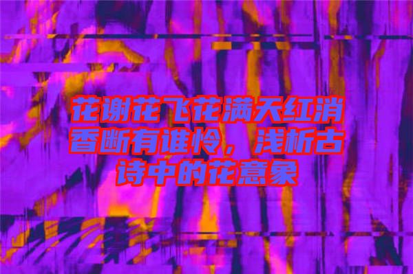 花謝花飛花滿天紅消香斷有誰(shuí)憐，淺析古詩(shī)中的花意象