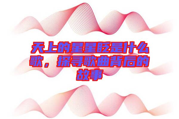 天上的星星眨是什么歌，探尋歌曲背后的故事
