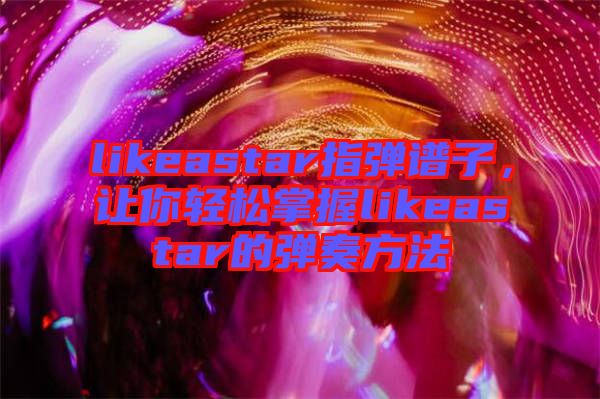 likeastar指彈譜子，讓你輕松掌握likeastar的彈奏方法