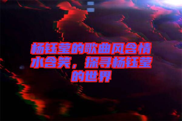 楊鈺瑩的歌曲風(fēng)含情水含笑，探尋楊鈺瑩的世界