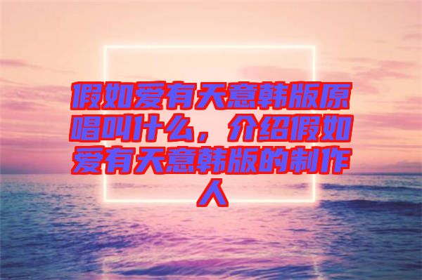 假如愛有天意韓版原唱叫什么，介紹假如愛有天意韓版的制作人
