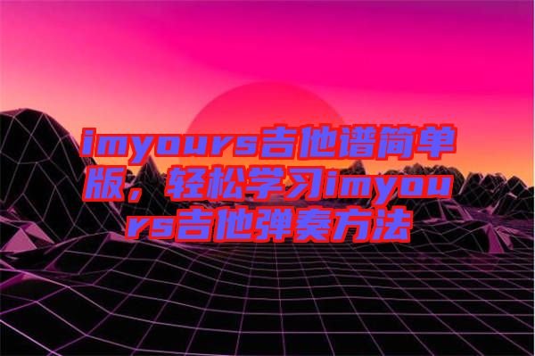 imyours吉他譜簡單版，輕松學(xué)習(xí)imyours吉他彈奏方法