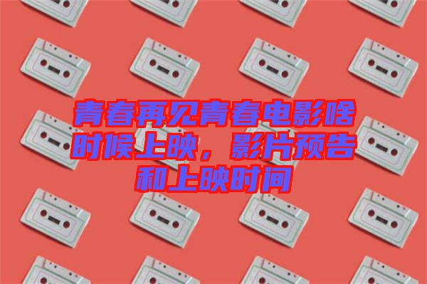 青春再見青春電影啥時(shí)候上映，影片預(yù)告和上映時(shí)間
