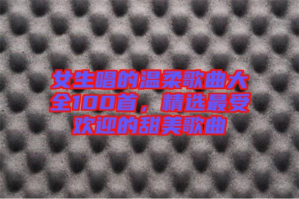 女生唱的溫柔歌曲大全100首，精選最受歡迎的甜美歌曲