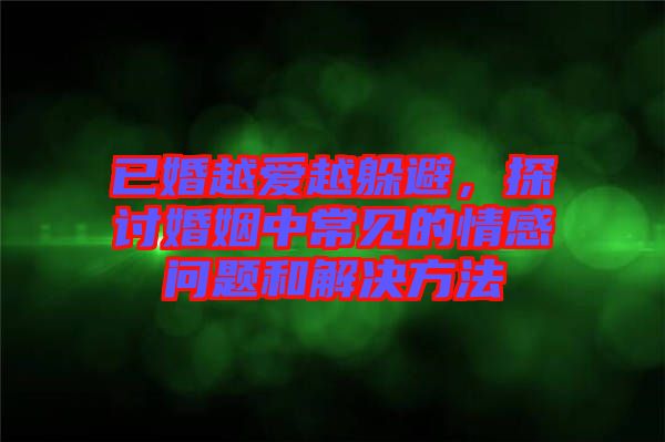 已婚越愛越躲避，探討婚姻中常見的情感問題和解決方法