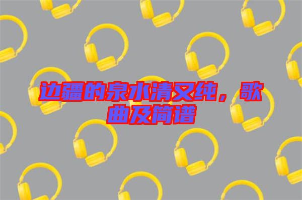 邊疆的泉水清又純，歌曲及簡譜