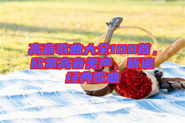 高音歌曲大全100首，欣賞高音美聲，聽遍經(jīng)典歌曲