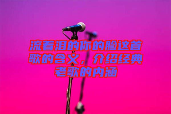 流著淚的你的臉這首歌的含義，介紹經(jīng)典老歌的內(nèi)涵