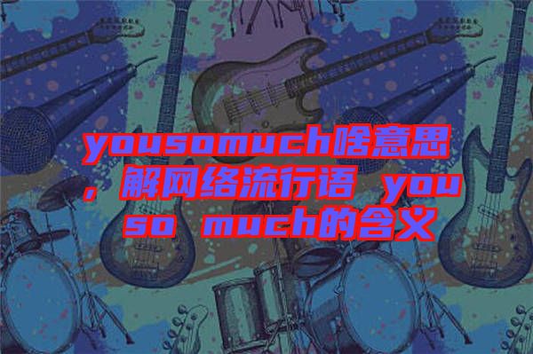 yousomuch啥意思，解網(wǎng)絡(luò)流行語 you so much的含義