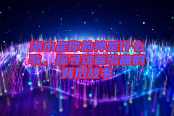 湖水是你的神是什么歌，探尋這首歌曲的背后故事