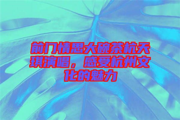 前門情思大碗茶杭天琪演唱，感受杭州文化的魅力