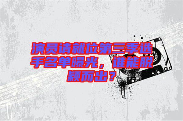 演員請就位第三季選手名單曝光，誰能脫穎而出？