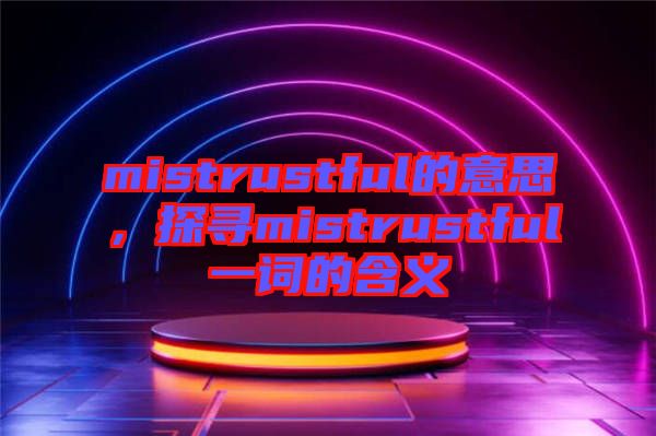 mistrustful的意思，探尋mistrustful一詞的含義