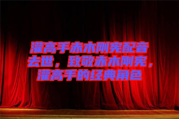 灌高手赤木剛憲配音去世，致敬赤木剛憲，灌高手的經(jīng)典角色
