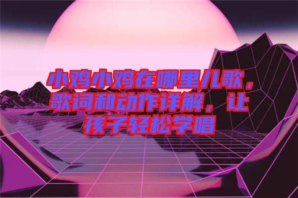小雞小雞在哪里兒歌，歌詞和動(dòng)作詳解，讓孩子輕松學(xué)唱