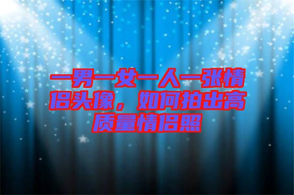 一男一女一人一張情侶頭像，如何拍出高質量情侶照