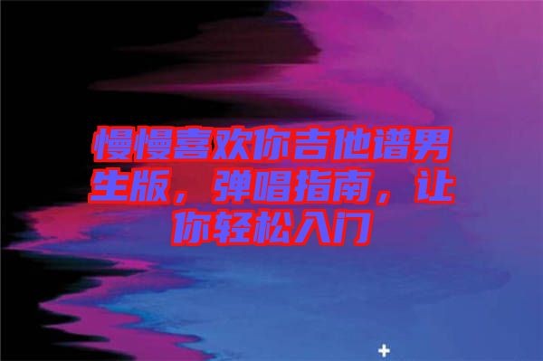慢慢喜歡你吉他譜男生版，彈唱指南，讓你輕松入門