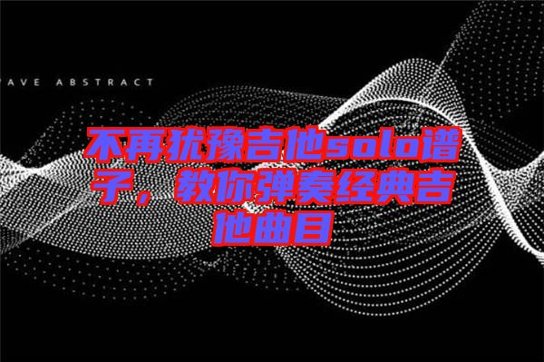 不再猶豫吉他solo譜子，教你彈奏經(jīng)典吉他曲目