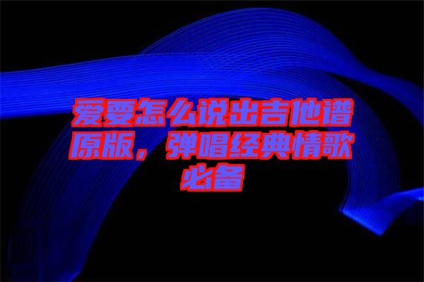 愛要怎么說出吉他譜原版，彈唱經(jīng)典情歌必備