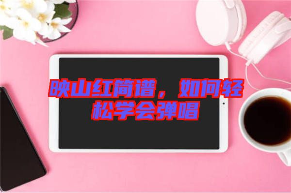 映山紅簡(jiǎn)譜，如何輕松學(xué)會(huì)彈唱