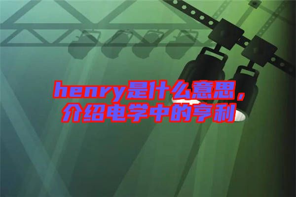 henry是什么意思，介紹電學(xué)中的亨利