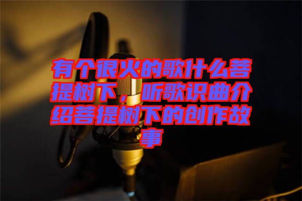 有個(gè)很火的歌什么菩提樹下，聽歌識(shí)曲介紹菩提樹下的創(chuàng)作故事