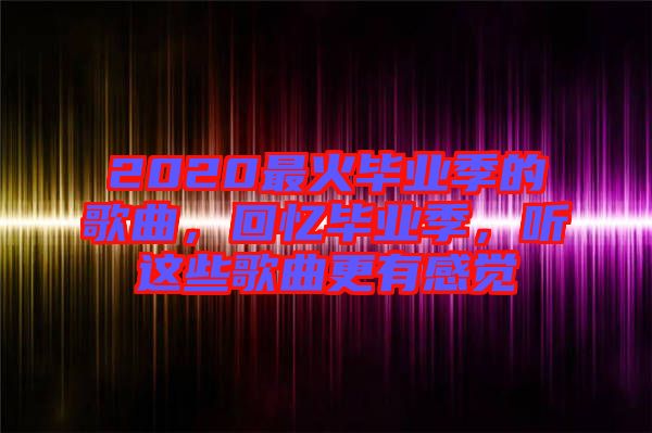 2020最火畢業(yè)季的歌曲，回憶畢業(yè)季，聽這些歌曲更有感覺