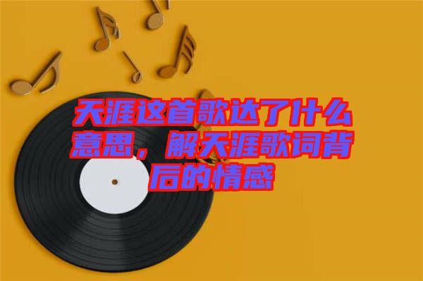 天涯這首歌達(dá)了什么意思，解天涯歌詞背后的情感
