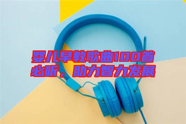 嬰兒早教歌曲100首必聽，助力智力發(fā)展