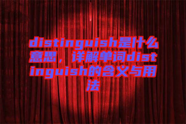 distinguish是什么意思，詳解單詞distinguish的含義與用法