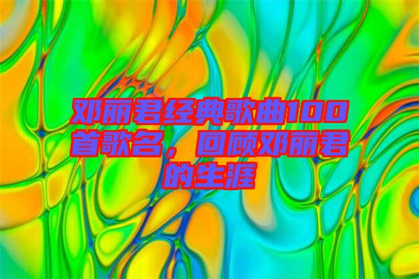 鄧麗君經(jīng)典歌曲100首歌名，回顧?quán)圎惥纳? width=