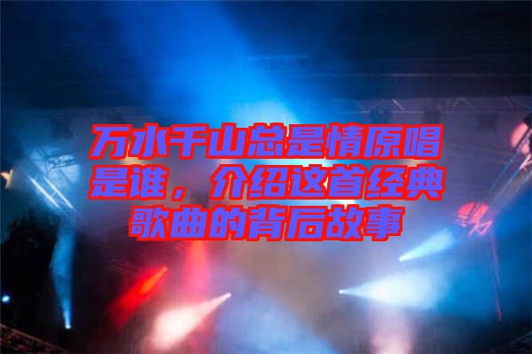 萬水千山總是情原唱是誰，介紹這首經(jīng)典歌曲的背后故事