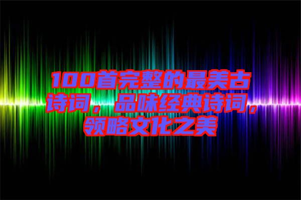 100首完整的最美古詩詞，品味經(jīng)典詩詞，領(lǐng)略文化之美