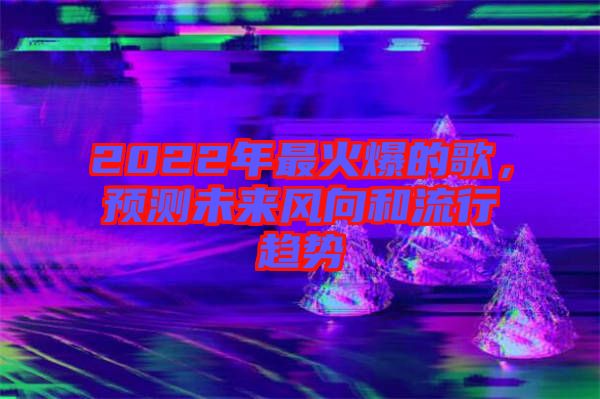 2022年最火爆的歌，預(yù)測(cè)未來風(fēng)向和流行趨勢(shì)