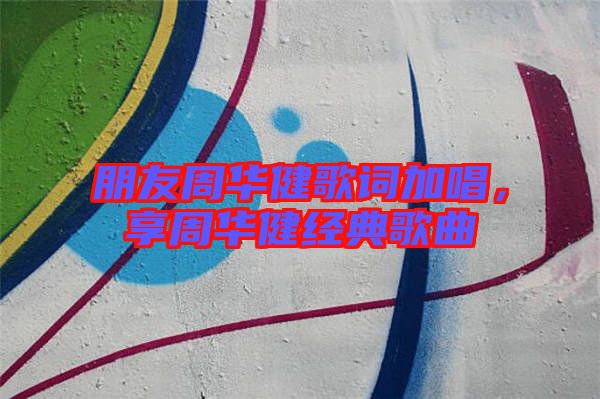 朋友周華健歌詞加唱，享周華健經(jīng)典歌曲