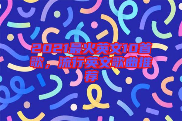 2021最火英文10首歌，流行英文歌曲推薦