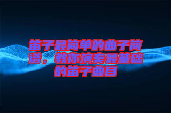 笛子最簡單的曲子簡譜，教你演奏最基礎(chǔ)的笛子曲目