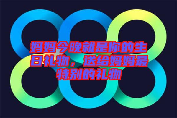 媽媽今晚就是你的生日禮物，送給媽媽最特別的禮物
