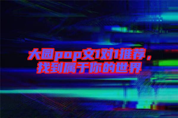 大園pop文1對(duì)1推薦，找到屬于你的世界