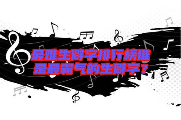 最難生僻字排行榜誰是最霸氣的生僻字？