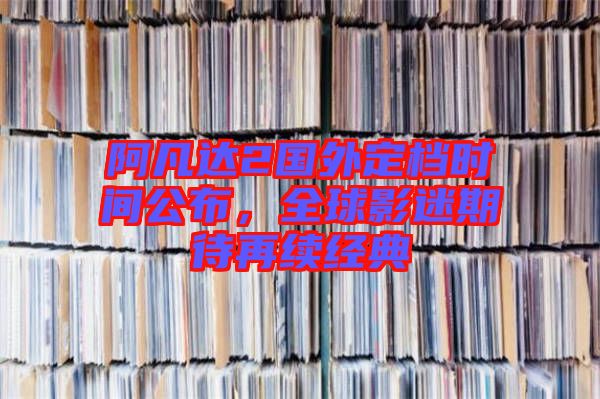 阿凡達2國外定檔時間公布，全球影迷期待再續(xù)經(jīng)典