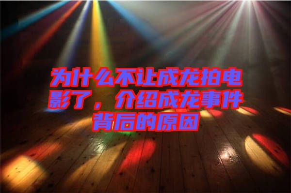 為什么不讓成龍拍電影了，介紹成龍事件背后的原因