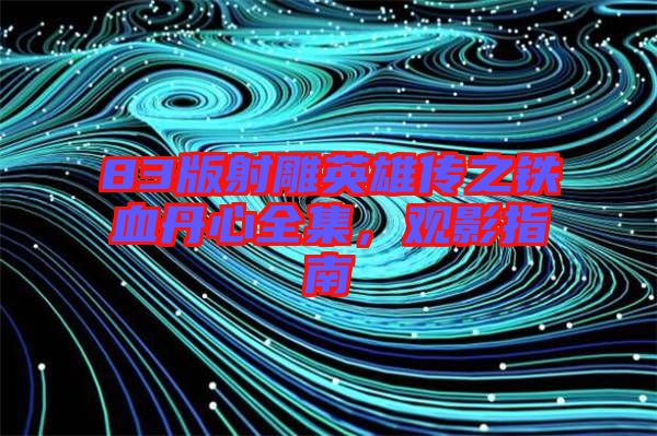 83版射雕英雄傳之鐵血丹心全集，觀影指南