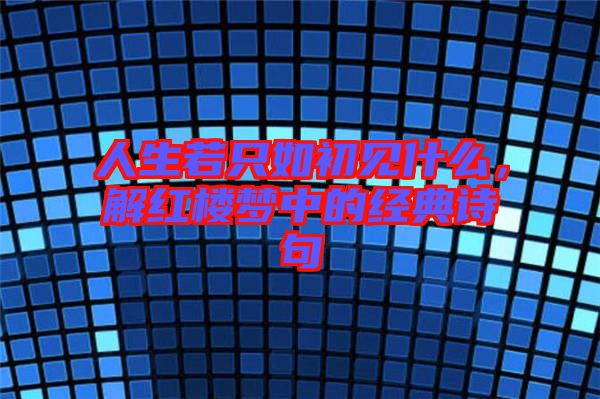 人生若只如初見(jiàn)什么，解紅樓夢(mèng)中的經(jīng)典詩(shī)句